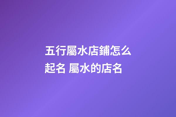 五行屬水店鋪怎么起名 屬水的店名-第1張-店鋪起名-玄機派